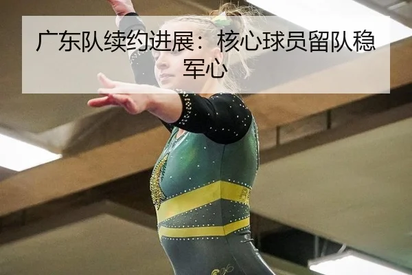 广东队续约进展：核心球员留队稳军心